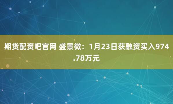 期货配资吧官网 盛景微：1月23日获融资买入974.78万元