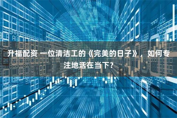 升福配资 一位清洁工的《完美的日子》，如何专注地活在当下？