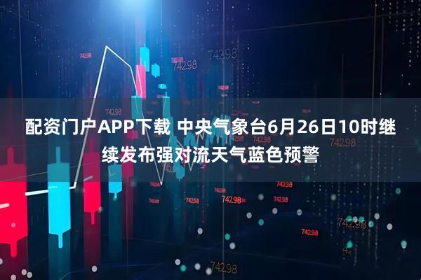 配资门户APP下载 中央气象台6月26日10时继续发布强对流天气蓝色预警