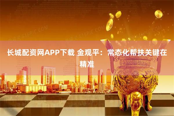 长城配资网APP下载 金观平：常态化帮扶关键在精准