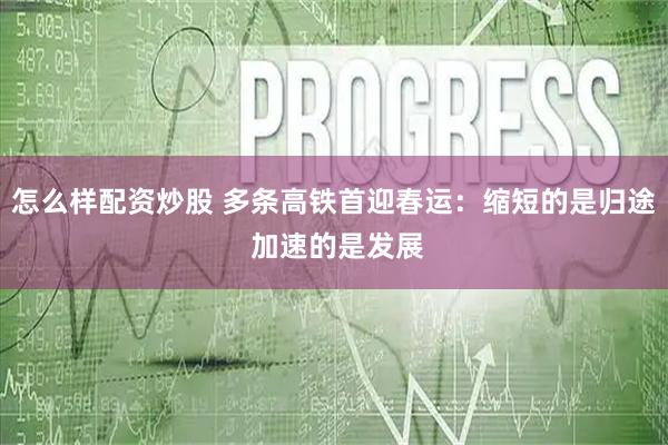 怎么样配资炒股 多条高铁首迎春运：缩短的是归途 加速的是发展