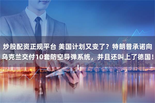炒股配资正规平台 美国计划又变了？特朗普承诺向乌克兰交付10套防空导弹系统，并且还叫上了德国！