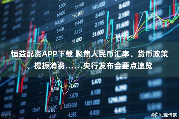 恒益配资APP下载 聚焦人民币汇率、货币政策、提振消费……央行发布会要点速览