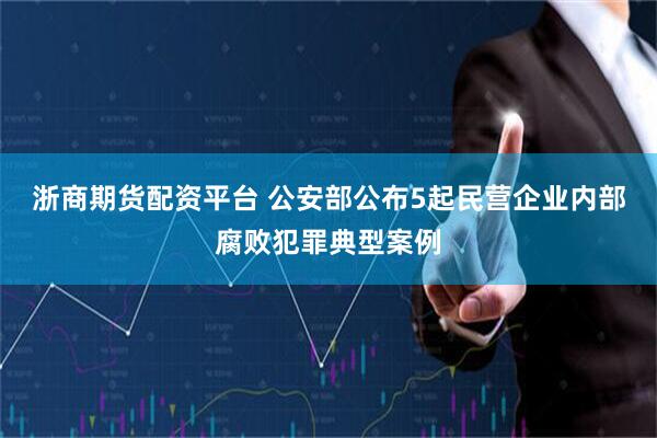 浙商期货配资平台 公安部公布5起民营企业内部腐败犯罪典型案例