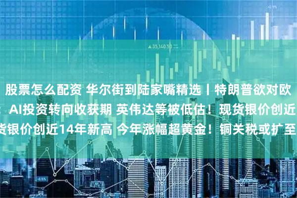 股票怎么配资 华尔街到陆家嘴精选丨特朗普欲对欧墨征30%关税！高盛：AI投资转向收获期 英伟达等被低估！现货银价创近14年新高 今年涨幅超黄金！铜关税或扩至半成品影响几何？