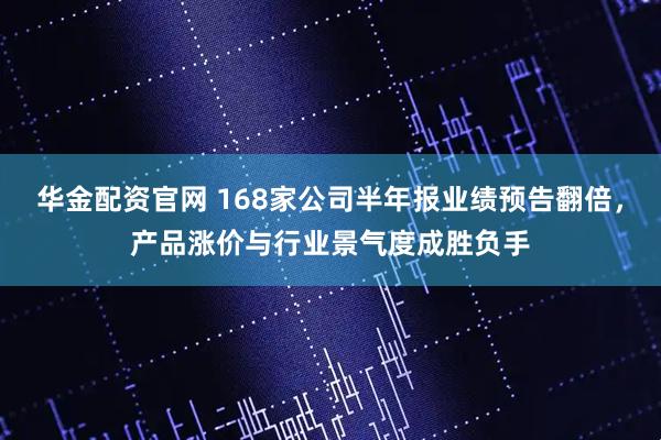 华金配资官网 168家公司半年报业绩预告翻倍，产品涨价与行业景气度成胜负手