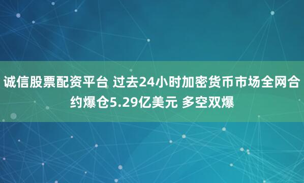 诚信股票配资平台 过去24小时加密货币市场全网合约爆仓5.29亿美元 多空双爆