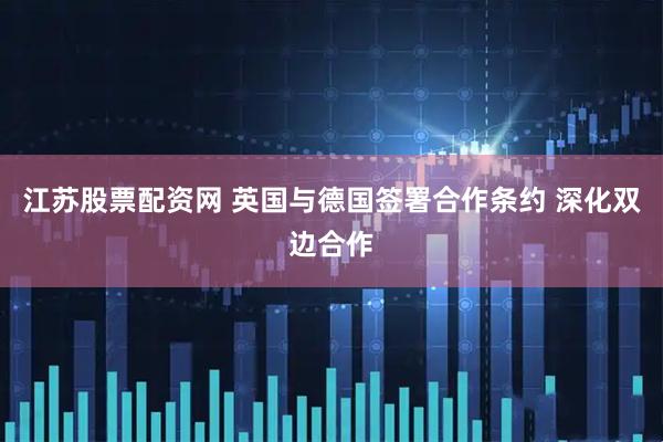 江苏股票配资网 英国与德国签署合作条约 深化双边合作