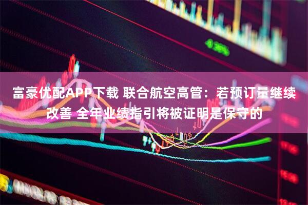 富豪优配APP下载 联合航空高管：若预订量继续改善 全年业绩指引将被证明是保守的