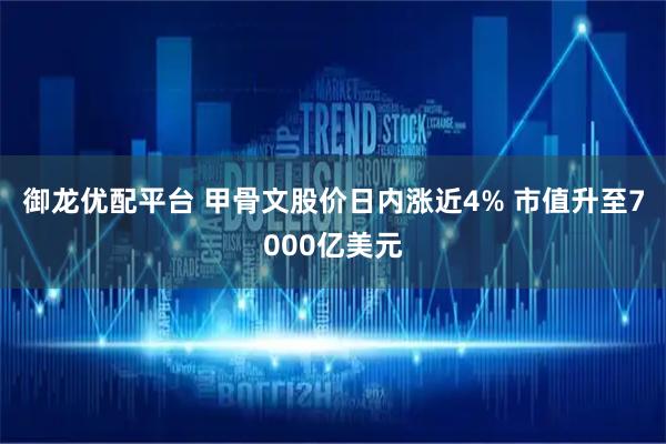 御龙优配平台 甲骨文股价日内涨近4% 市值升至7000亿美元