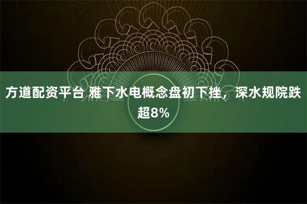 方道配资平台 雅下水电概念盘初下挫，深水规院跌超8%