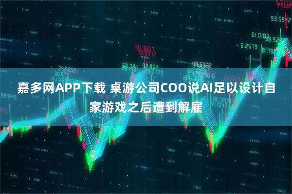 嘉多网APP下载 桌游公司COO说AI足以设计自家游戏之后遭到解雇
