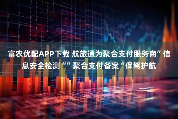 富农优配APP下载 航旅通为聚合支付服务商”信息安全检测“”聚合支付备案“保驾护航