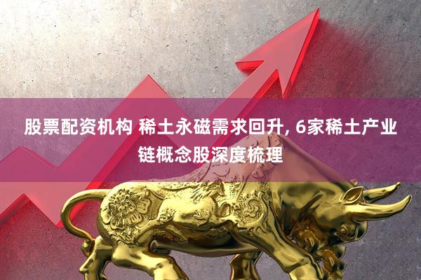 股票配资机构 稀土永磁需求回升, 6家稀土产业链概念股深度梳理