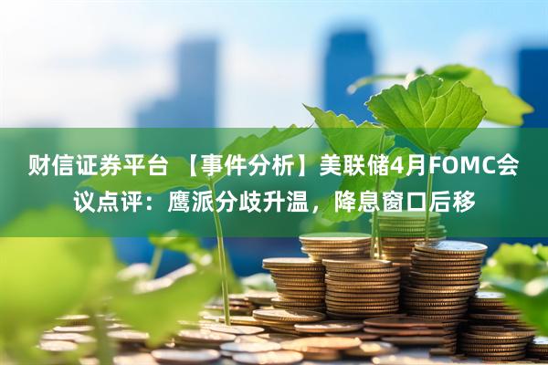 财信证券平台 【事件分析】美联储4月FOMC会议点评：鹰派分歧升温，降息窗口后移