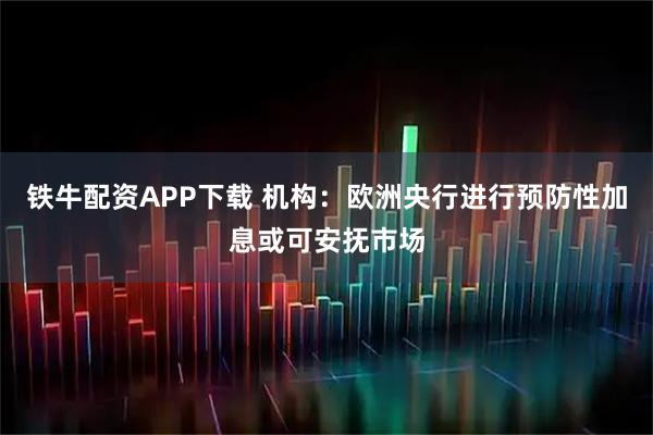 铁牛配资APP下载 机构：欧洲央行进行预防性加息或可安抚市场