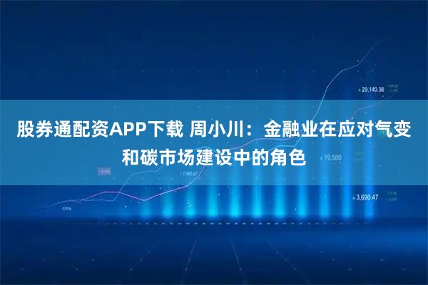 股券通配资APP下载 周小川：金融业在应对气变和碳市场建设中的角色